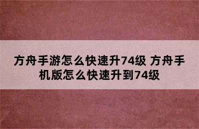 方舟手游怎么快速升74级 方舟手机版怎么快速升到74级